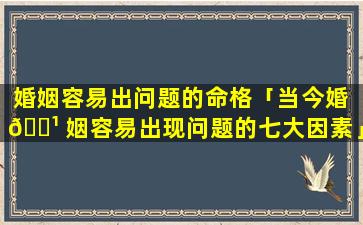 婚姻容易出问题的命格「当今婚 🌹 姻容易出现问题的七大因素」
